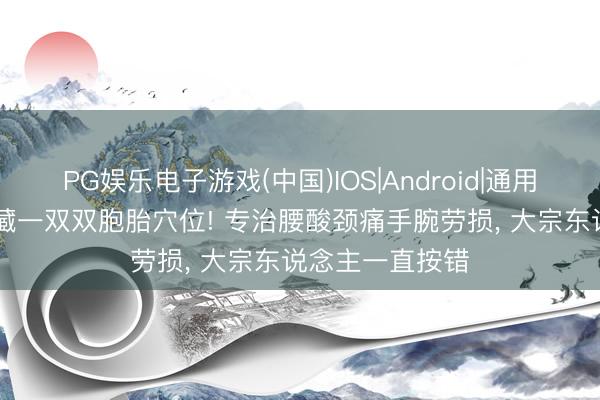 PG娱乐电子游戏(中国)IOS|Android|通用APP下载 手腕藏一双双胞胎穴位! 专治腰酸颈痛手腕劳损, 大宗东说念主一直按错