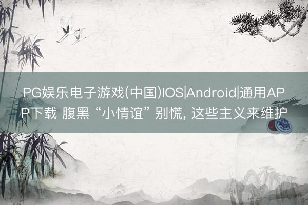 PG娱乐电子游戏(中国)IOS|Android|通用APP下载 腹黑 “小情谊” 别慌， 这些主义来维护