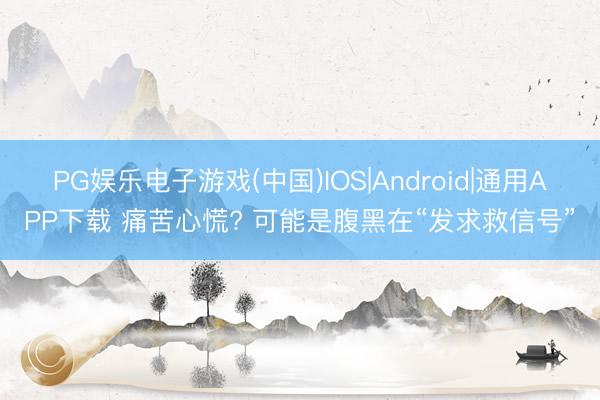 PG娱乐电子游戏(中国)IOS|Android|通用APP下载 痛苦心慌? 可能是腹黑在“发求救信号”
