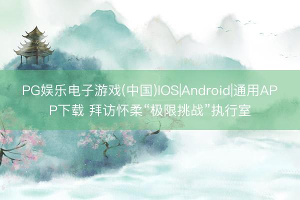 PG娱乐电子游戏(中国)IOS|Android|通用APP下载 拜访怀柔“极限挑战”执行室