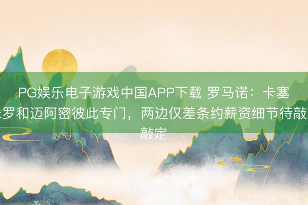PG娱乐电子游戏中国APP下载 罗马诺：卡塞米罗和迈阿密彼此专门，两边仅差条约薪资细节待敲定
