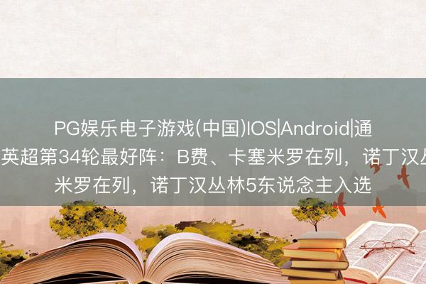 PG娱乐电子游戏(中国)IOS|Android|通用APP下载 希勒评英超第34轮最好阵：B费、卡塞米罗在列，诺丁汉丛林5东说念主入选