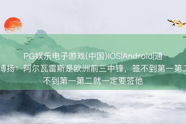 PG娱乐电子游戏(中国)IOS|Android|通用APP下载 老博扬：阿尔瓦雷斯是欧洲前三中锋，签不到第一第二就一定要签他