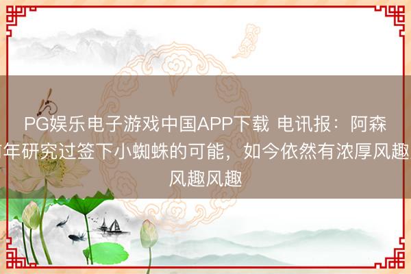 PG娱乐电子游戏中国APP下载 电讯报：阿森纳前年研究过签下小蜘蛛的可能，如今依然有浓厚风趣风趣