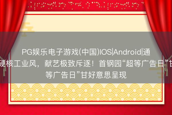 PG娱乐电子游戏(中国)IOS|Android|通用APP下载 硬核工业风，献艺极致斥逐！首钢园“超等广告日”甘好意思呈现