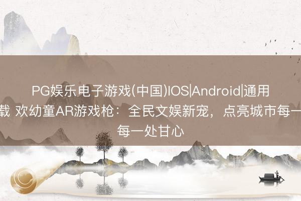 PG娱乐电子游戏(中国)IOS|Android|通用APP下载 欢幼童AR游戏枪：全民文娱新宠，点亮城市每一处甘心