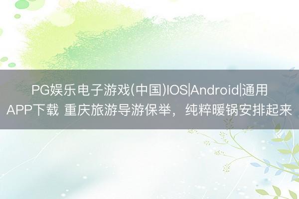PG娱乐电子游戏(中国)IOS|Android|通用APP下载 重庆旅游导游保举，纯粹暖锅安排起来