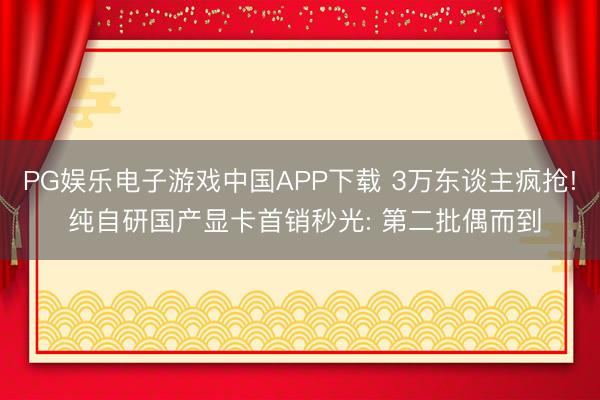 PG娱乐电子游戏中国APP下载 3万东谈主疯抢! 纯自研国产显卡首销秒光: 第二批偶而到