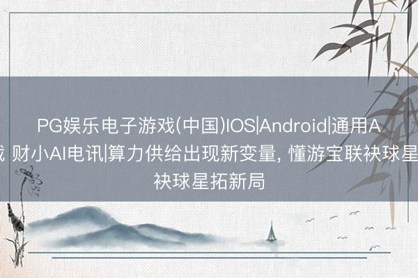 PG娱乐电子游戏(中国)IOS|Android|通用APP下载 财小AI电讯|算力供给出现新变量， 懂游宝联袂球星拓新局