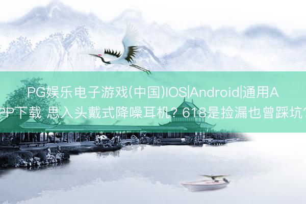 PG娱乐电子游戏(中国)IOS|Android|通用APP下载 思入头戴式降噪耳机? 618是捡漏也曾踩坑?