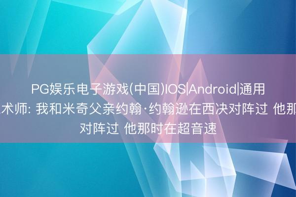 PG娱乐电子游戏(中国)IOS|Android|通用APP下载 魔术师: 我和米奇父亲约翰·约翰逊在西决对阵过 他那时在超音速