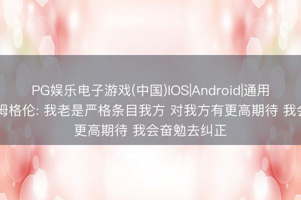 PG娱乐电子游戏(中国)IOS|Android|通用APP下载 霍姆格伦: 我老是严格条目我方 对我方有更高期待 我会奋勉去纠正