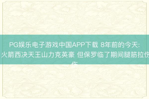 PG娱乐电子游戏中国APP下载 8年前的今天: 火箭西决天王山力克英豪 但保罗临了期间腿筋拉伤