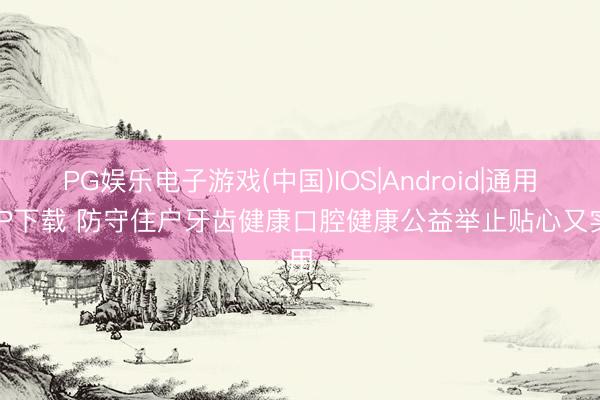 PG娱乐电子游戏(中国)IOS|Android|通用APP下载 防守住户牙齿健康口腔健康公益举止贴心又实用