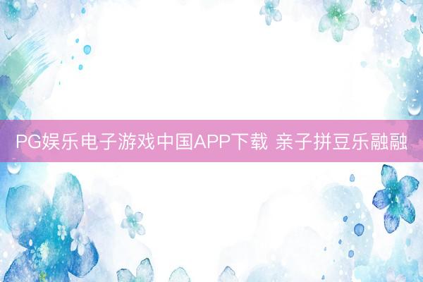 PG娱乐电子游戏中国APP下载 亲子拼豆乐融融