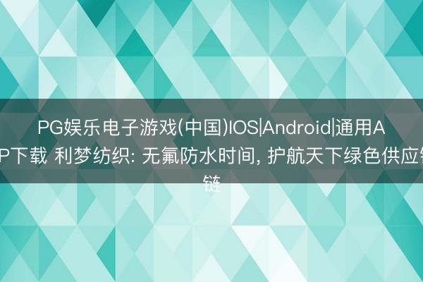 PG娱乐电子游戏(中国)IOS|Android|通用APP下载 利梦纺织: 无氟防水时间， 护航天下绿色供应链