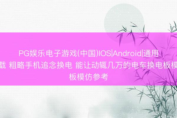 PG娱乐电子游戏(中国)IOS|Android|通用APP下载 粗略手机追念换电 能让动辄几万的电车换电板模仿参考