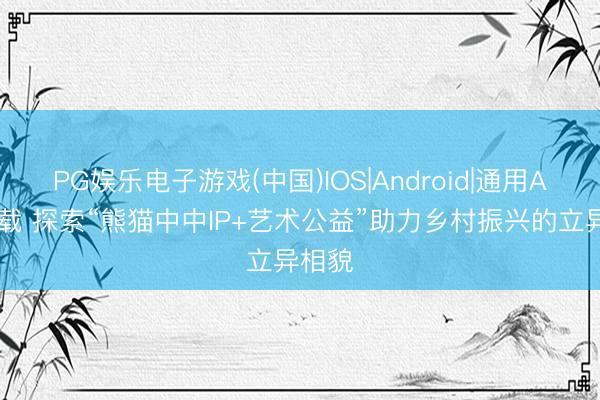 PG娱乐电子游戏(中国)IOS|Android|通用APP下载 探索“熊猫中中lP+艺术公益”助力乡村振兴的立异相貌