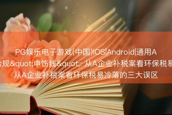 PG娱乐电子游戏(中国)IOS|Android|通用APP下载 环保税合规"申饬线": 从A企业补税案看环保税易冷落的三大误区
