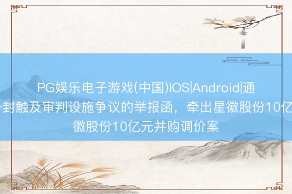 PG娱乐电子游戏(中国)IOS|Android|通用APP下载 一封触及审判设施争议的举报函，牵出星徽股份10亿元并购调价案