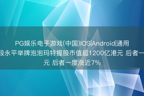 PG娱乐电子游戏(中国)IOS|Android|通用APP下载 段永平举牌泡泡玛特握股市值超1200亿港元 后者一度涨近7%