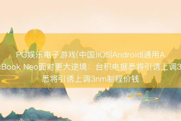 PG娱乐电子游戏(中国)IOS|Android|通用APP下载 MacBook Neo面对更大逆境：台积电据悉将引诱上调3nm制程价钱