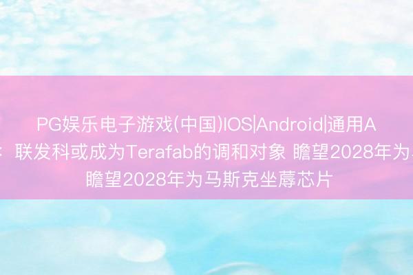 PG娱乐电子游戏(中国)IOS|Android|通用APP下载 郭明錤：联发科或成为Terafab的调和对象 瞻望2028年为马斯克坐蓐芯片