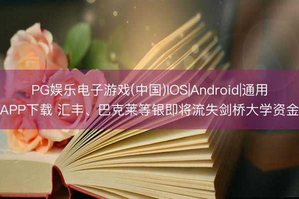 PG娱乐电子游戏(中国)IOS|Android|通用APP下载 汇丰、巴克莱等银即将流失剑桥大学资金