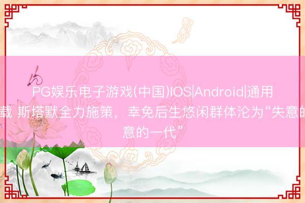 PG娱乐电子游戏(中国)IOS|Android|通用APP下载 斯塔默全力施策,幸免后生悠闲群体沦为“失意的一代”
