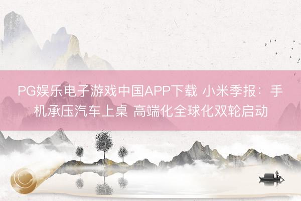 PG娱乐电子游戏中国APP下载 小米季报：手机承压汽车上桌 高端化全球化双轮启动