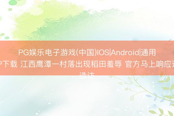 PG娱乐电子游戏(中国)IOS|Android|通用APP下载 江西鹰潭一村落出现稻田羞辱 官方马上响应造访
