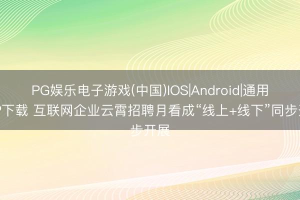 PG娱乐电子游戏(中国)IOS|Android|通用APP下载 互联网企业云霄招聘月看成“线上+线下”同步开展