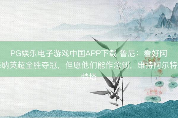 PG娱乐电子游戏中国APP下载 鲁尼：看好阿森纳英超全胜夺冠，但愿他们能作念到，维持阿尔特塔