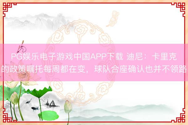 PG娱乐电子游戏中国APP下载 迪尼：卡里克的政策嘱托每周都在变，球队合座确认也并不领路