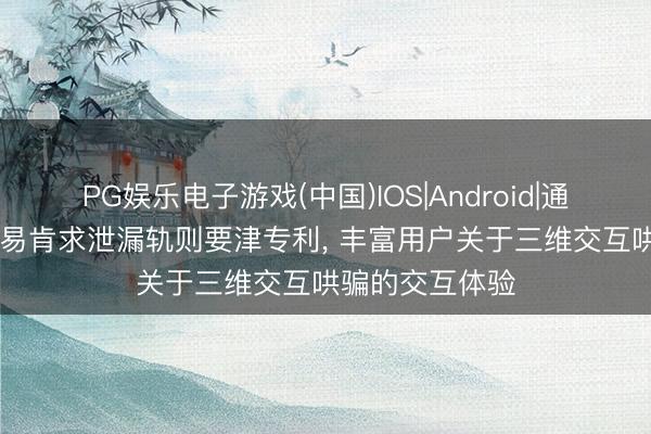 PG娱乐电子游戏(中国)IOS|Android|通用APP下载 网易肯求泄漏轨则要津专利， 丰富用户关于三维交互哄骗的交互体验