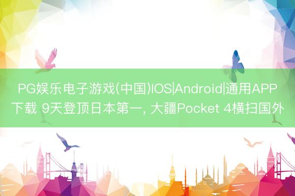 PG娱乐电子游戏(中国)IOS|Android|通用APP下载 9天登顶日本第一， 大疆Pocket 4横扫国外