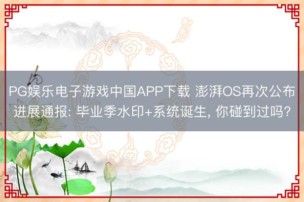 PG娱乐电子游戏中国APP下载 澎湃OS再次公布进展通报: 毕业季水印+系统诞生, 你碰到过吗?