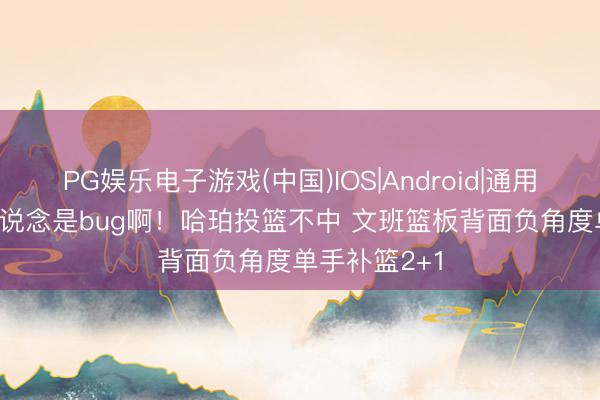 PG娱乐电子游戏(中国)IOS|Android|通用APP下载 隧说念是bug啊！哈珀投篮不中 文班篮板背面负角度单手补篮2+1
