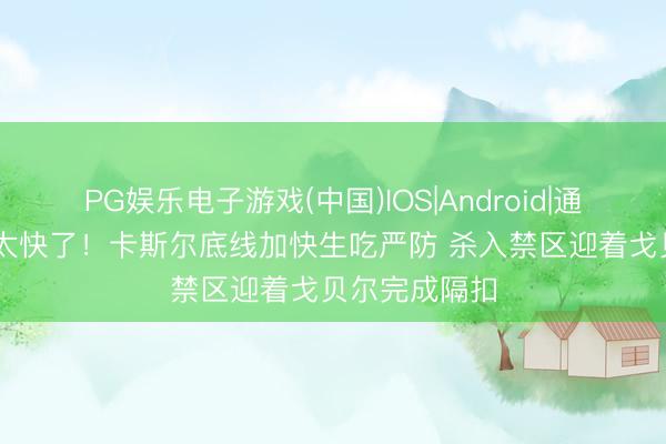 PG娱乐电子游戏(中国)IOS|Android|通用APP下载 太快了！卡斯尔底线加快生吃严防 杀入禁区迎着戈贝尔完成隔扣