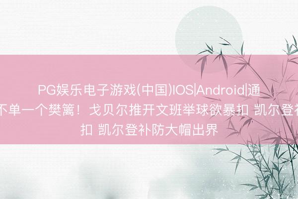 PG娱乐电子游戏(中国)IOS|Android|通用APP下载 不单一个樊篱！戈贝尔推开文班举球欲暴扣 凯尔登补防大帽出界