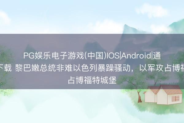 PG娱乐电子游戏(中国)IOS|Android|通用APP下载 黎巴嫩总统非难以色列暴躁骚动，以军攻占博福特城堡