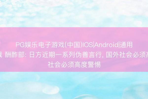 PG娱乐电子游戏(中国)IOS|Android|通用APP下载 酬酢部: 日方近期一系列伪善言行， 国外社会必须高度警惕
