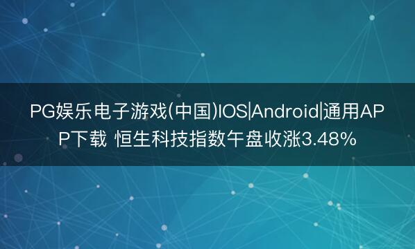 PG娱乐电子游戏(中国)IOS|Android|通用APP下载 恒生科技指数午盘收涨3.48%