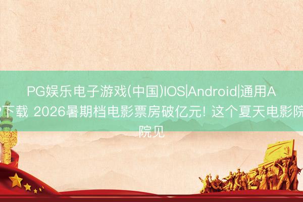 PG娱乐电子游戏(中国)IOS|Android|通用APP下载 2026暑期档电影票房破亿元! 这个夏天电影院见