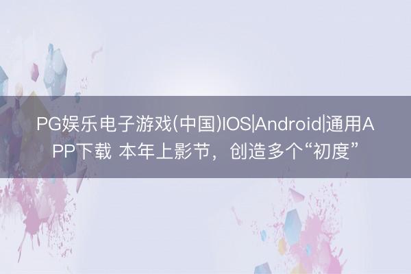 PG娱乐电子游戏(中国)IOS|Android|通用APP下载 本年上影节，创造多个“初度”