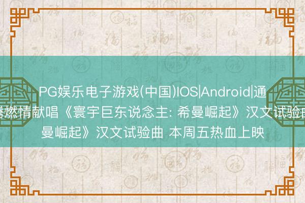 PG娱乐电子游戏(中国)IOS|Android|通用APP下载 萧敬腾燃情献唱《寰宇巨东说念主: 希曼崛起》汉文试验曲 本周五热血上映