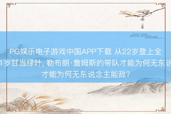 PG娱乐电子游戏中国APP下载 从22岁登上全国之巅到41岁甘当绿叶， 勒布朗·詹姆斯的带队才能为何无东说念主能敌?