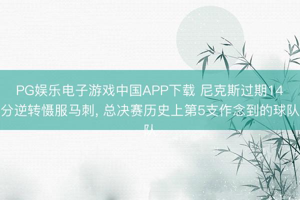 PG娱乐电子游戏中国APP下载 尼克斯过期14分逆转慑服马刺， 总决赛历史上第5支作念到的球队