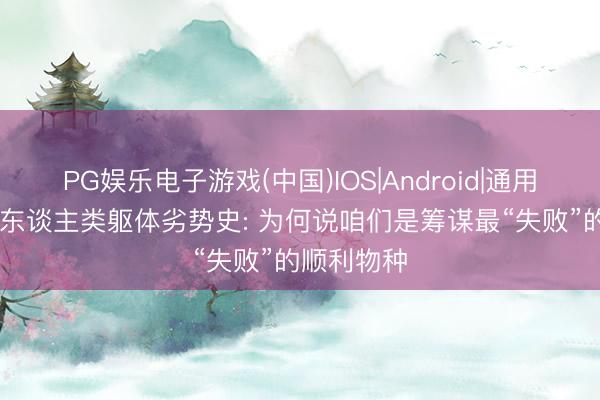 PG娱乐电子游戏(中国)IOS|Android|通用APP下载 东谈主类躯体劣势史: 为何说咱们是筹谋最“失败”的顺利物种
