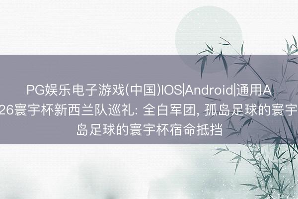 PG娱乐电子游戏(中国)IOS|Android|通用APP下载 2026寰宇杯新西兰队巡礼: 全白军团， 孤岛足球的寰宇杯宿命抵挡